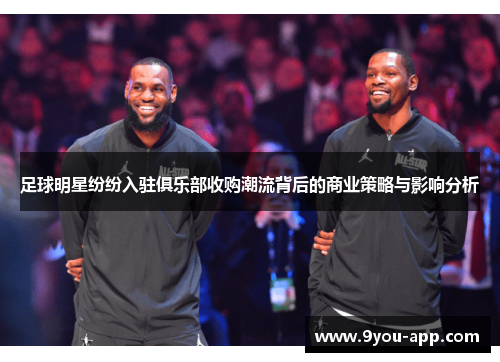 足球明星纷纷入驻俱乐部收购潮流背后的商业策略与影响分析